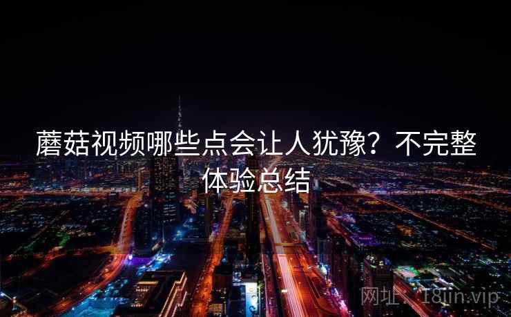 蘑菇视频哪些点会让人犹豫？不完整体验总结  第2张