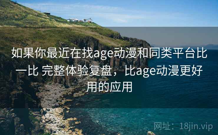 如果你最近在找age动漫和同类平台比一比 完整体验复盘，比age动漫更好用的应用