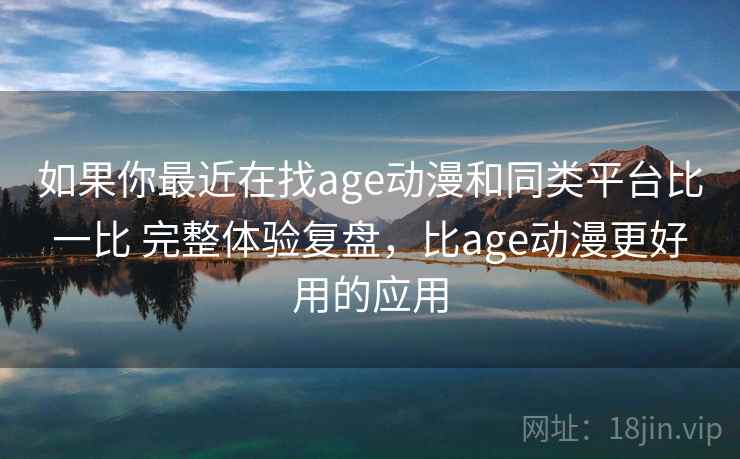 如果你最近在找age动漫和同类平台比一比 完整体验复盘，比age动漫更好用的应用  第2张