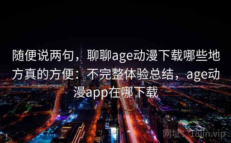 随便说两句,聊聊age动漫下载哪些地方真的方便:不完整体验总结,age动漫app在哪下载
