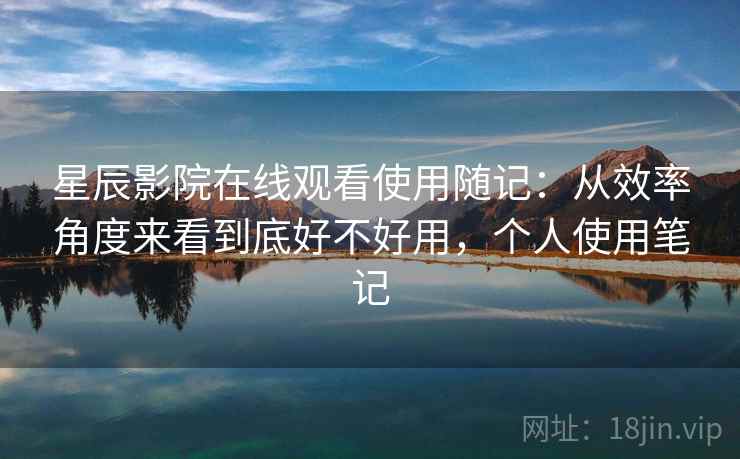 星辰影院在线观看使用随记：从效率角度来看到底好不好用，个人使用笔记  第2张