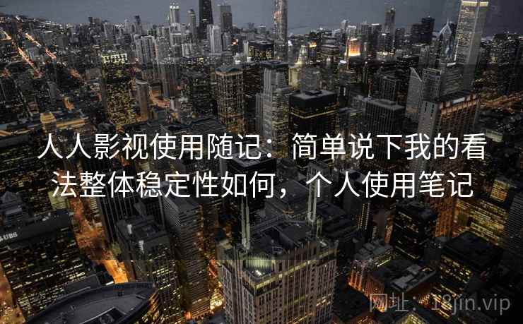 人人影视使用随记:简单说下我的看法整体稳定性如何,个人使用笔记