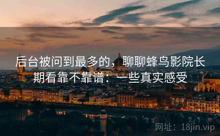 后台被问到最多的,聊聊蜂鸟影院长期看靠不靠谱:一些真实感受