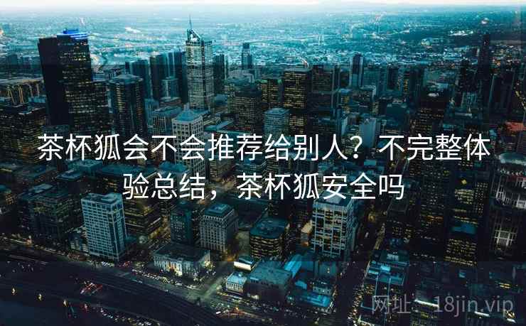 茶杯狐会不会推荐给别人？不完整体验总结，茶杯狐安全吗  第2张