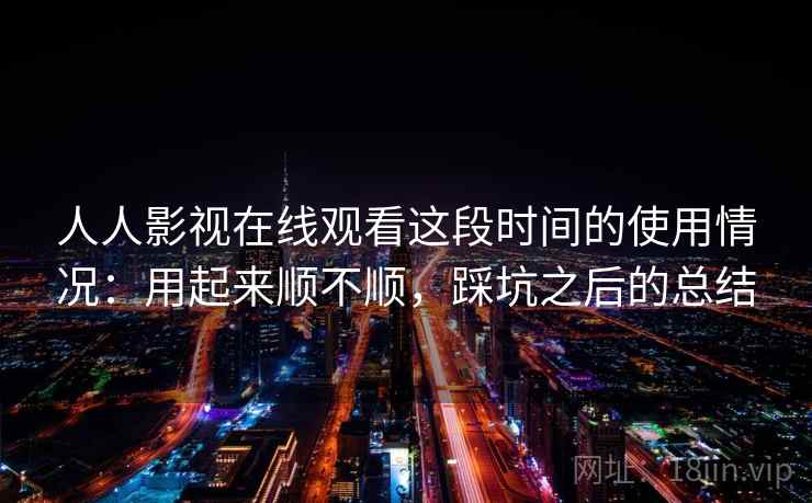 人人影视在线观看这段时间的使用情况：用起来顺不顺，踩坑之后的总结  第2张