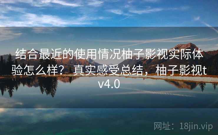结合最近的使用情况柚子影视实际体验怎么样？ 真实感受总结，柚子影视tv4.0  第2张