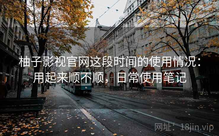 柚子影视官网这段时间的使用情况：用起来顺不顺，日常使用笔记