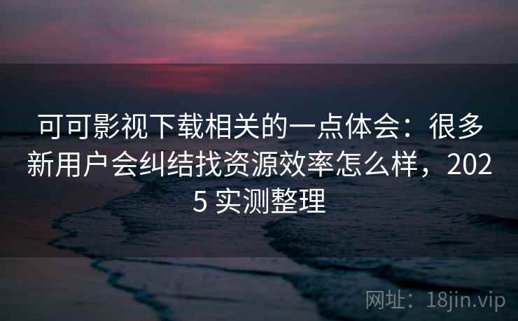可可影视下载相关的一点体会：很多新用户会纠结找资源效率怎么样，2025 实测整理