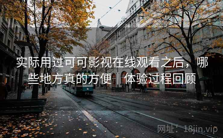 实际用过可可影视在线观看之后，哪些地方真的方便｜体验过程回顾
