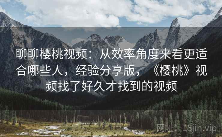 聊聊樱桃视频：从效率角度来看更适合哪些人，经验分享版，《樱桃》视频找了好久才找到的视频  第2张