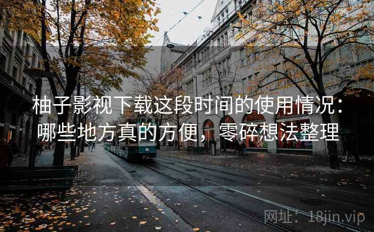 柚子影视下载这段时间的使用情况：哪些地方真的方便，零碎想法整理  第2张