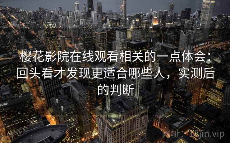 樱花影院在线观看相关的一点体会：回头看才发现更适合哪些人，实测后的判断