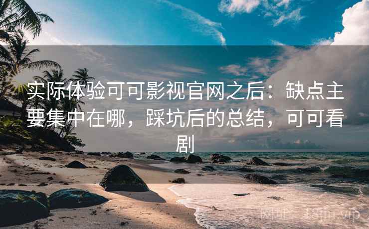 实际体验可可影视官网之后：缺点主要集中在哪，踩坑后的总结，可可看剧