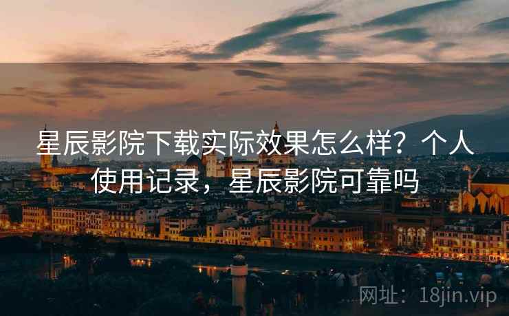 星辰影院下载实际效果怎么样？个人使用记录，星辰影院可靠吗  第2张