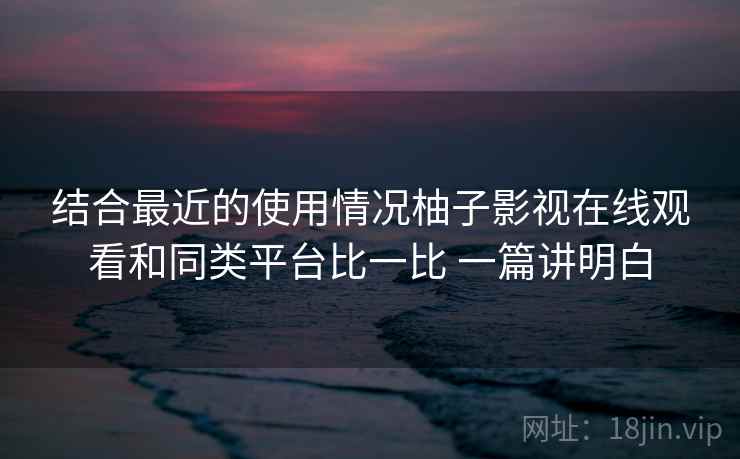 结合最近的使用情况柚子影视在线观看和同类平台比一比 一篇讲明白