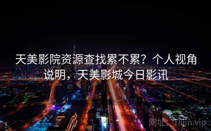 天美影院资源查找累不累？个人视角说明，天美影城今日影讯