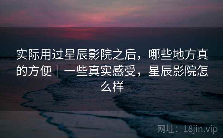 实际用过星辰影院之后，哪些地方真的方便｜一些真实感受，星辰影院怎么样  第2张