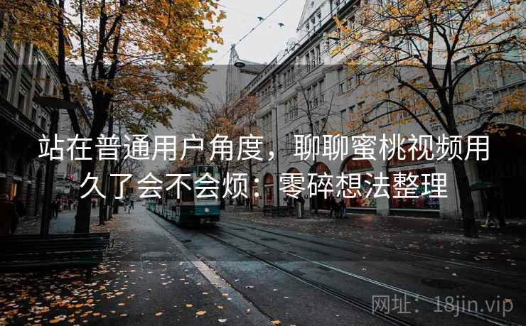 站在普通用户角度，聊聊蜜桃视频用久了会不会烦：零碎想法整理  第2张