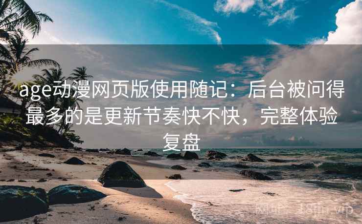 age动漫网页版使用随记：后台被问得最多的是更新节奏快不快，完整体验复盘  第2张