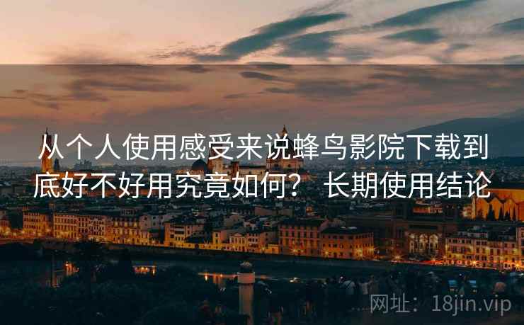 从个人使用感受来说蜂鸟影院下载到底好不好用究竟如何？ 长期使用结论  第2张