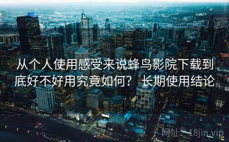 从个人使用感受来说蜂鸟影院下载到底好不好用究竟如何？ 长期使用结论