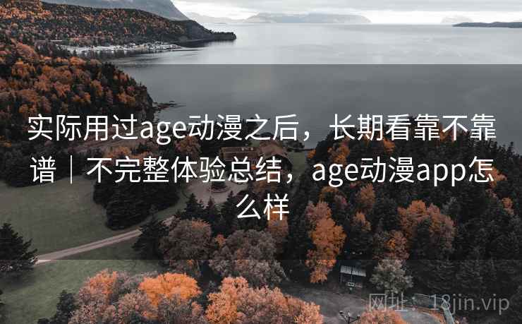 实际用过age动漫之后，长期看靠不靠谱｜不完整体验总结，age动漫app怎么样