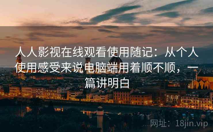 人人影视在线观看使用随记：从个人使用感受来说电脑端用着顺不顺，一篇讲明白  第2张