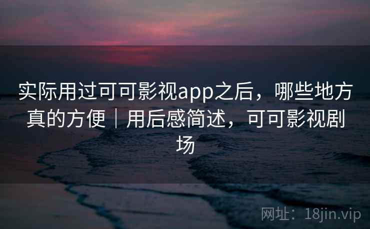 实际用过可可影视app之后，哪些地方真的方便｜用后感简述，可可影视剧场