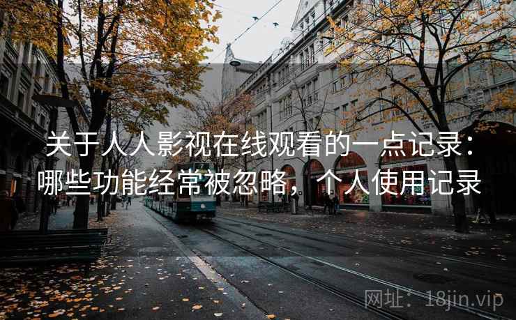 关于人人影视在线观看的一点记录：哪些功能经常被忽略，个人使用记录  第2张