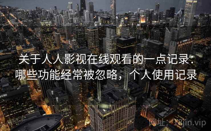 关于人人影视在线观看的一点记录：哪些功能经常被忽略，个人使用记录