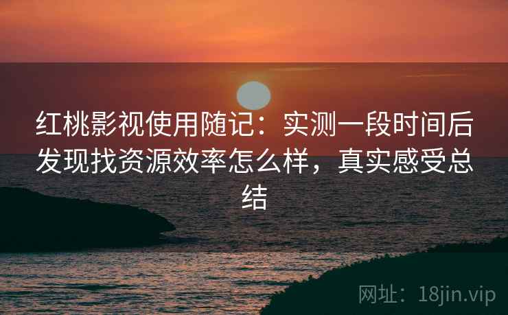 红桃影视使用随记：实测一段时间后发现找资源效率怎么样，真实感受总结