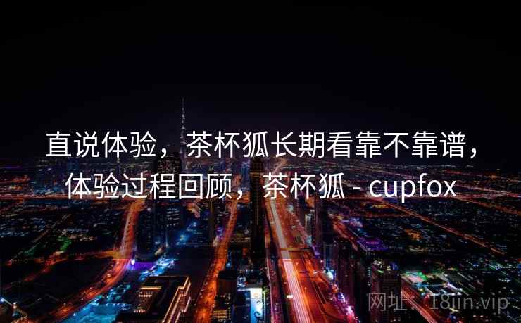 直说体验，茶杯狐长期看靠不靠谱，体验过程回顾，茶杯狐 - cupfox
