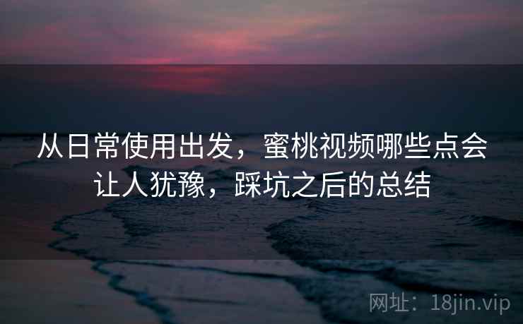 从日常使用出发，蜜桃视频哪些点会让人犹豫，踩坑之后的总结  第2张