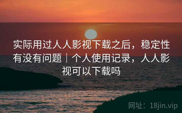 实际用过人人影视下载之后，稳定性有没有问题｜个人使用记录，人人影视可以下载吗  第2张