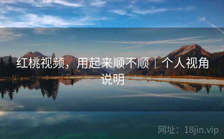 红桃视频，用起来顺不顺｜个人视角说明  第2张