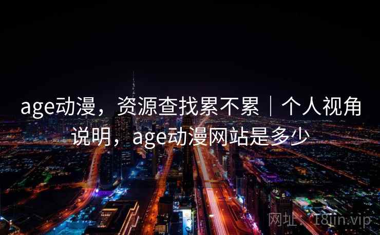 age动漫，资源查找累不累｜个人视角说明，age动漫网站是多少