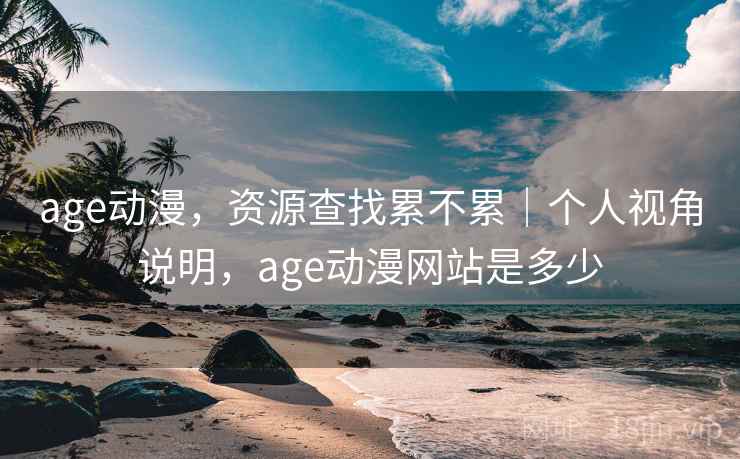 age动漫，资源查找累不累｜个人视角说明，age动漫网站是多少  第2张