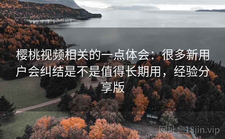 樱桃视频相关的一点体会：很多新用户会纠结是不是值得长期用，经验分享版  第2张