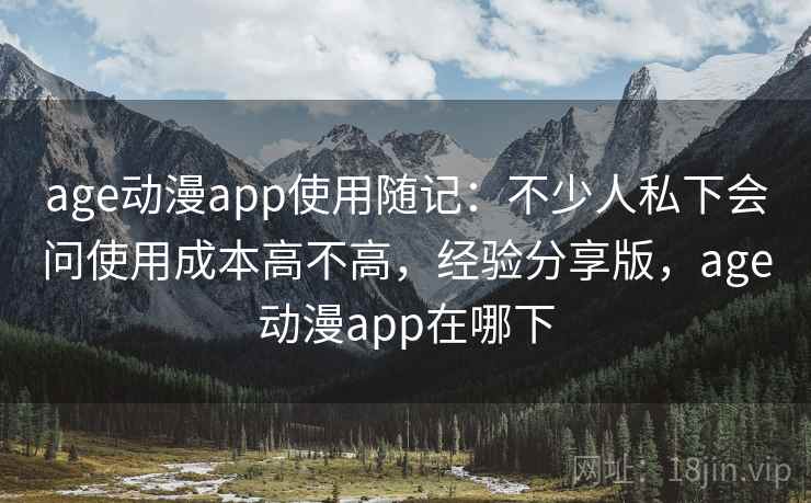 age动漫app使用随记：不少人私下会问使用成本高不高，经验分享版，age动漫app在哪下