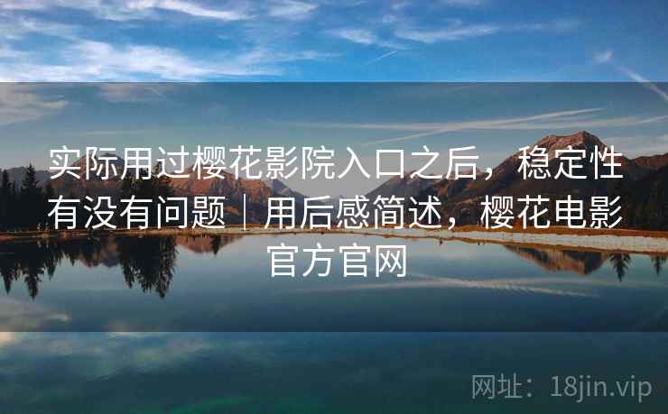 实际用过樱花影院入口之后，稳定性有没有问题｜用后感简述，樱花电影官方官网