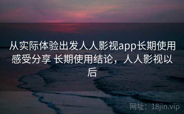 从实际体验出发人人影视app长期使用感受分享 长期使用结论，人人影视以后  第2张