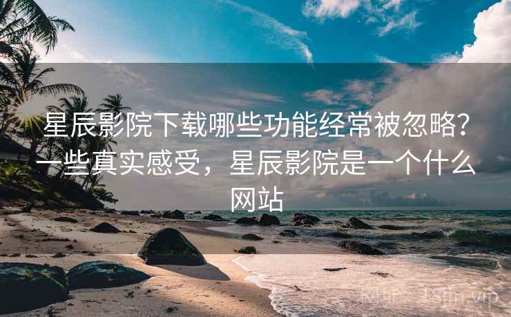 星辰影院下载哪些功能经常被忽略？一些真实感受，星辰影院是一个什么网站  第2张