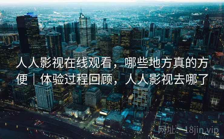人人影视在线观看，哪些地方真的方便｜体验过程回顾，人人影视去哪了  第2张