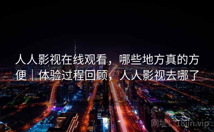 人人影视在线观看，哪些地方真的方便｜体验过程回顾，人人影视去哪了