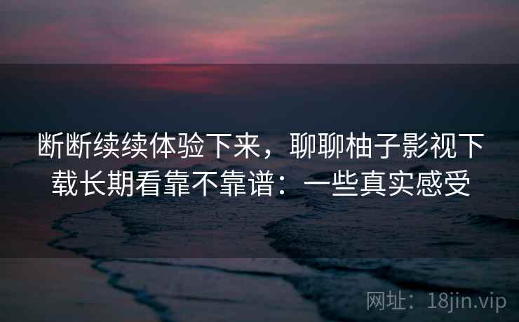 断断续续体验下来，聊聊柚子影视下载长期看靠不靠谱：一些真实感受