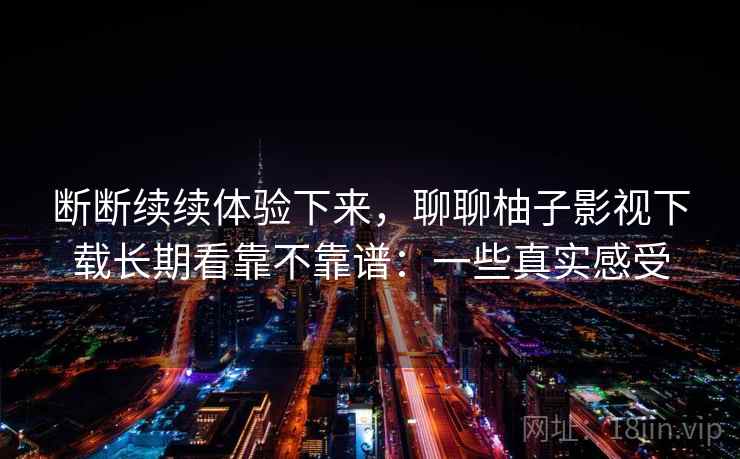 断断续续体验下来，聊聊柚子影视下载长期看靠不靠谱：一些真实感受  第2张