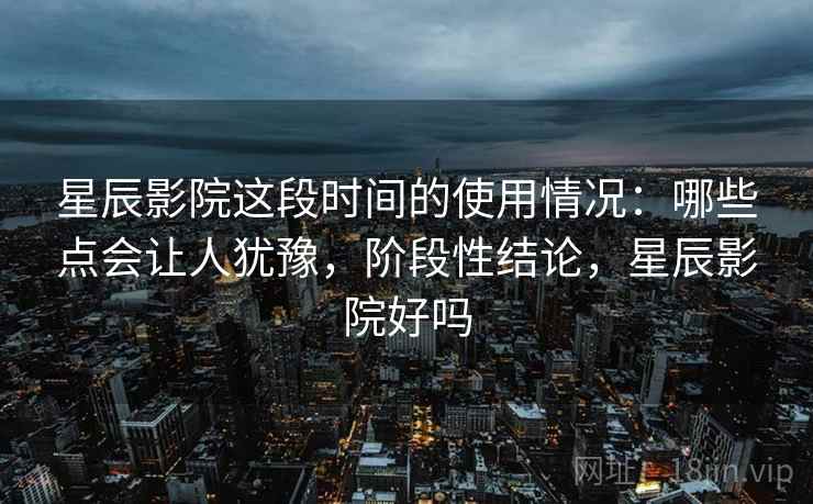 星辰影院这段时间的使用情况：哪些点会让人犹豫，阶段性结论，星辰影院好吗  第2张