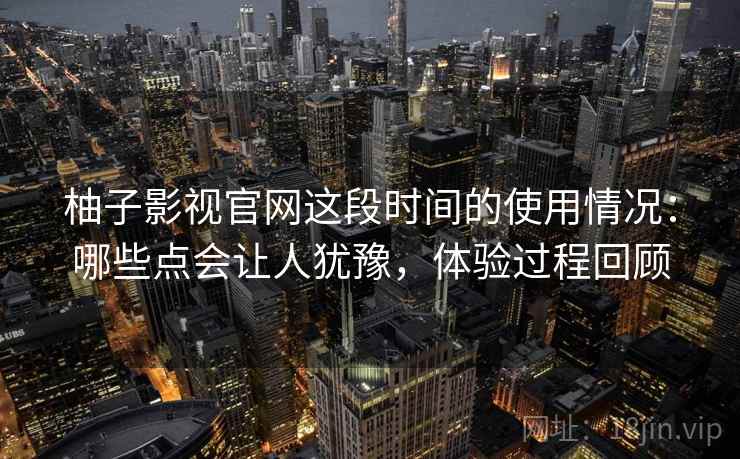 柚子影视官网这段时间的使用情况：哪些点会让人犹豫，体验过程回顾