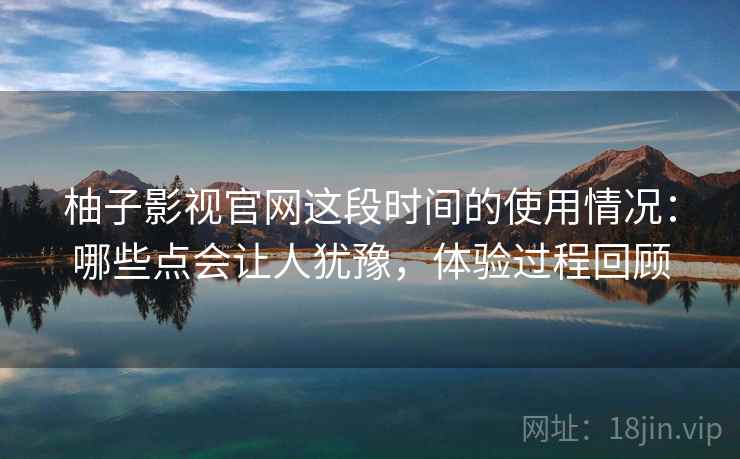 柚子影视官网这段时间的使用情况:哪些点会让人犹豫,体验过程回顾 第2张 柚子影视官网这段时间的使用情况:哪些点会让人犹豫,体验过程回顾 第2张