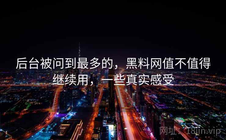 后台被问到最多的，黑料网值不值得继续用，一些真实感受